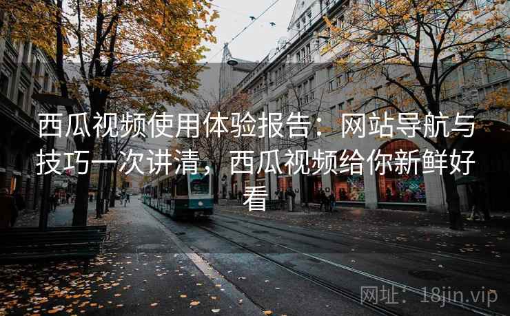 西瓜视频使用体验报告：网站导航与技巧一次讲清，西瓜视频给你新鲜好看