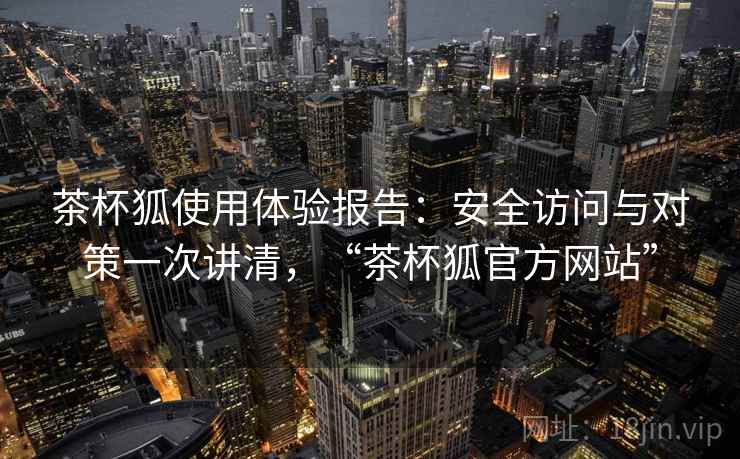 茶杯狐使用体验报告：安全访问与对策一次讲清，“茶杯狐官方网站”