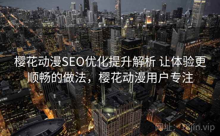 樱花动漫SEO优化提升解析 让体验更顺畅的做法，樱花动漫用户专注