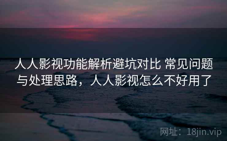 人人影视功能解析避坑对比 常见问题与处理思路，人人影视怎么不好用了