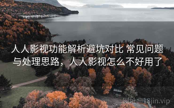 人人影视功能解析避坑对比 常见问题与处理思路，人人影视怎么不好用了