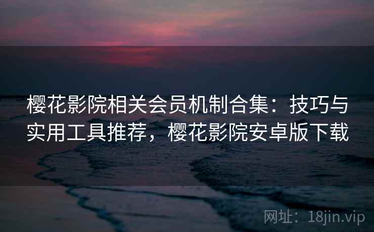 樱花影院相关会员机制合集：技巧与实用工具推荐，樱花影院安卓版下载