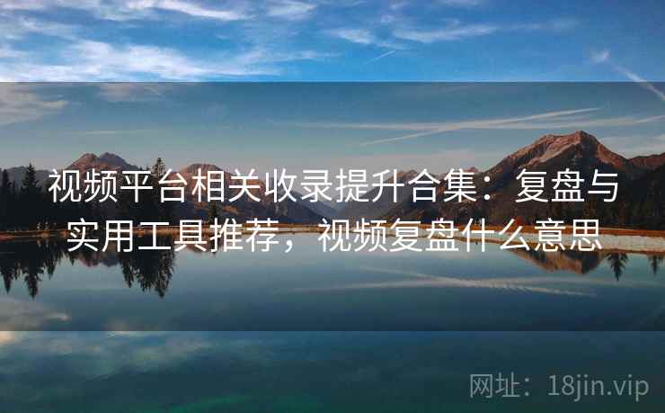 视频平台相关收录提升合集：复盘与实用工具推荐，视频复盘什么意思