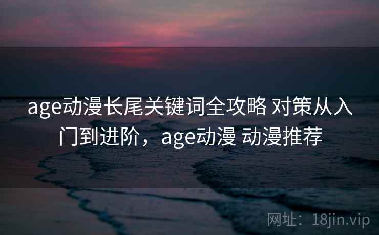 age动漫长尾关键词全攻略 对策从入门到进阶，age动漫 动漫推荐