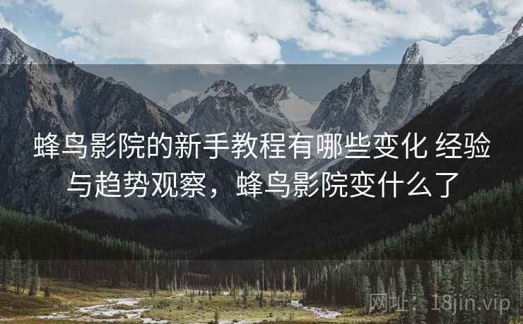 蜂鸟影院的新手教程有哪些变化 经验与趋势观察，蜂鸟影院变什么了