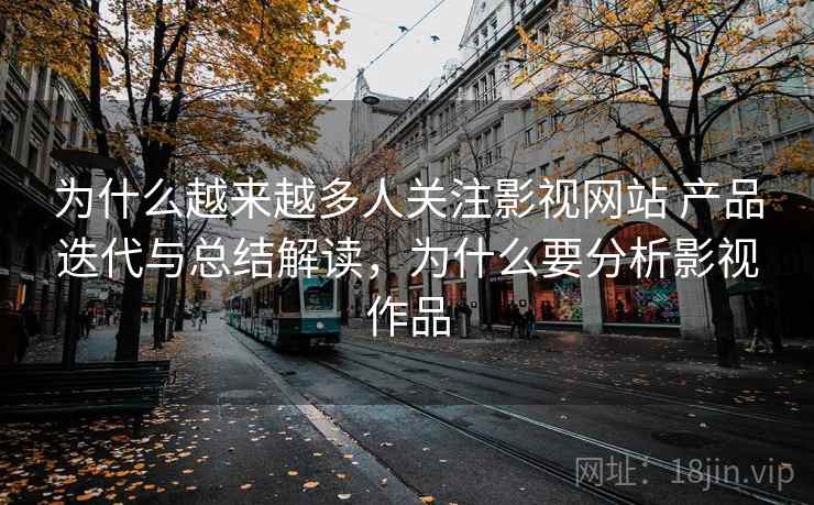 为什么越来越多人关注影视网站 产品迭代与总结解读，为什么要分析影视作品