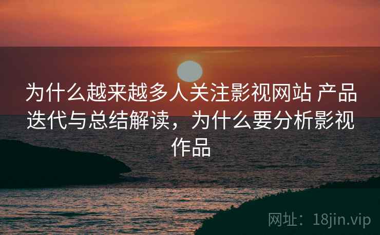 为什么越来越多人关注影视网站 产品迭代与总结解读，为什么要分析影视作品