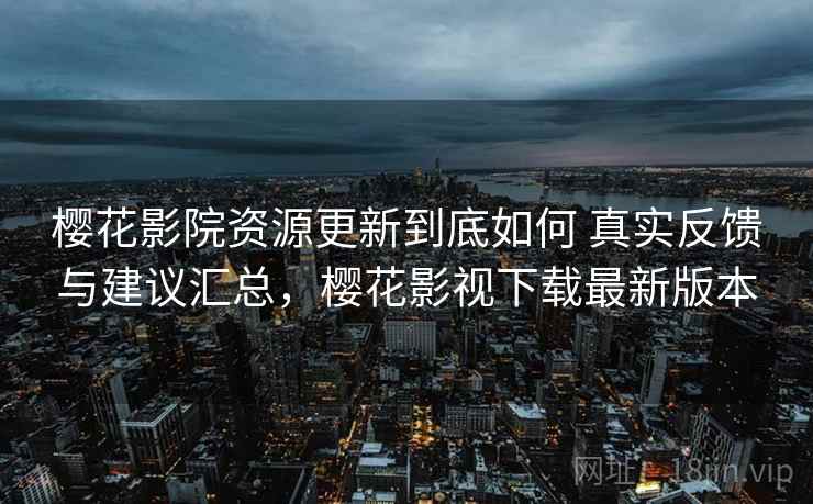 樱花影院资源更新到底如何 真实反馈与建议汇总，樱花影视下载最新版本